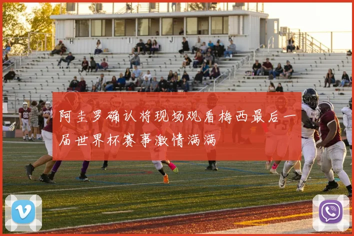 阿圭罗确认将现场观看梅西最后一届世界杯赛事激情满满