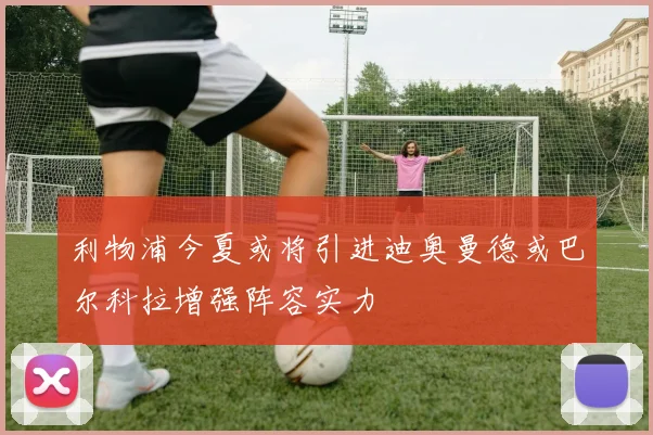 利物浦今夏或将引进迪奥曼德或巴尔科拉增强阵容实力