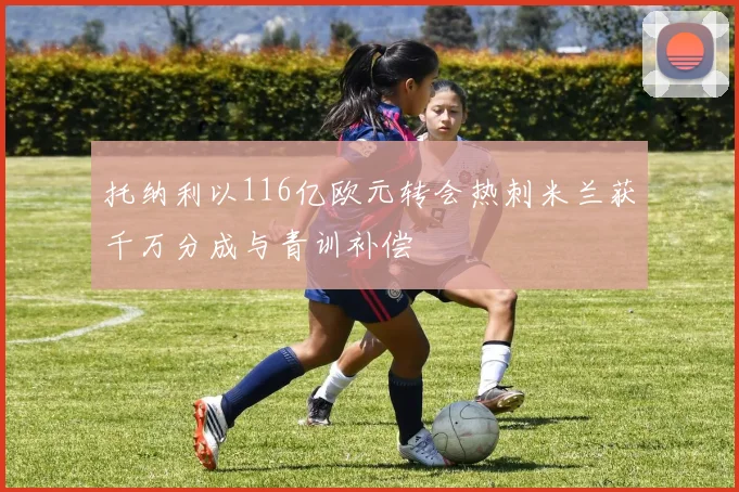 托纳利以116亿欧元转会热刺米兰获千万分成与青训补偿
