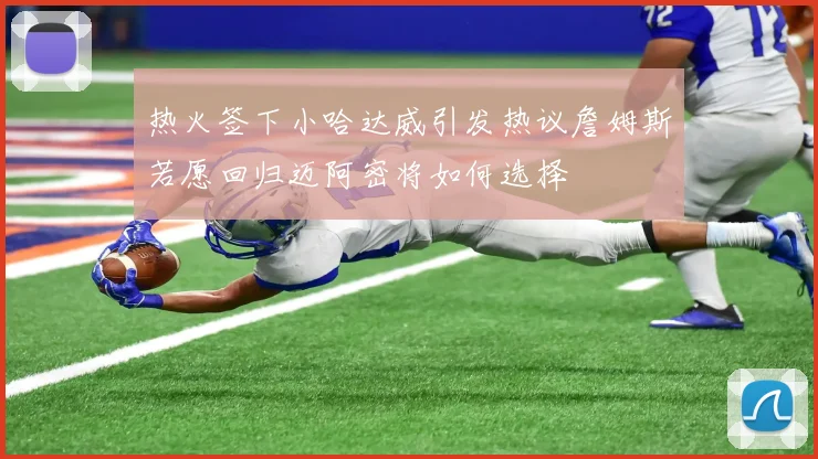 热火签下小哈达威引发热议詹姆斯若愿回归迈阿密将如何选择