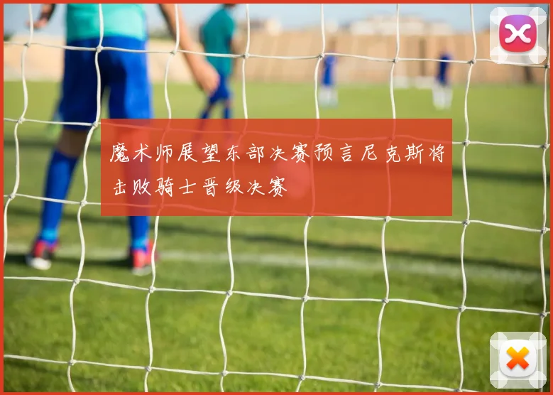 魔术师展望东部决赛预言尼克斯将击败骑士晋级决赛