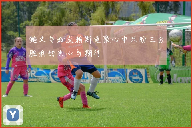 鲍文与好友赖斯重聚心中只盼三分胜利的决心与期待