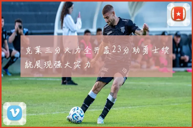 克莱三分火力全开轰23分助勇士续航展现强大实力