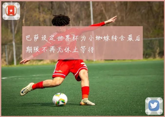 巴萨设定世界杯为小蜘蛛转会最后期限不再无休止等待