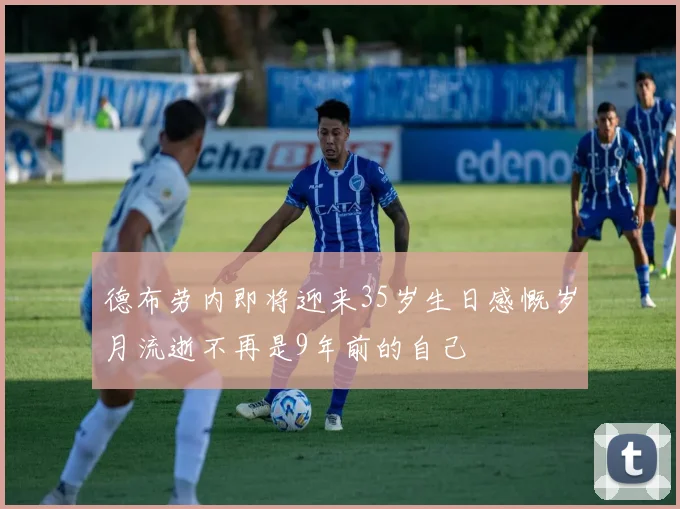德布劳内即将迎来35岁生日感慨岁月流逝不再是9年前的自己