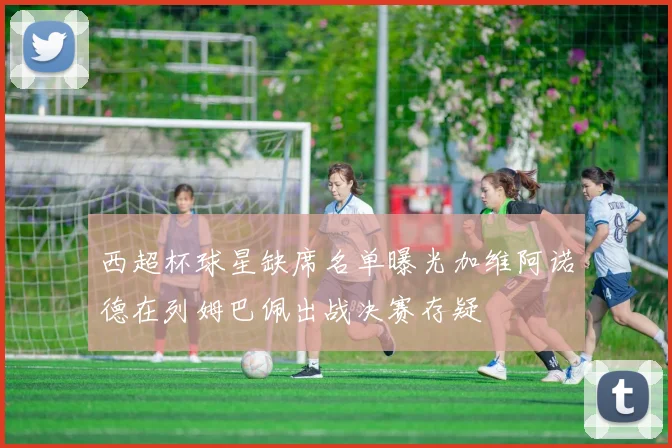 西超杯球星缺席名单曝光加维阿诺德在列姆巴佩出战决赛存疑