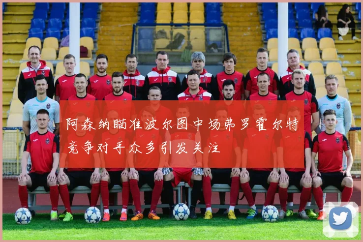 阿森纳瞄准波尔图中场弗罗霍尔特竞争对手众多引发关注