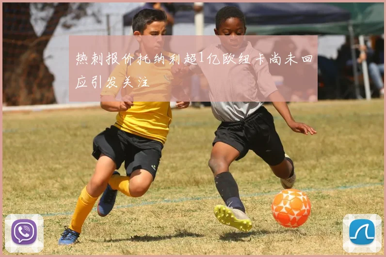 热刺报价托纳利超1亿欧纽卡尚未回应引发关注