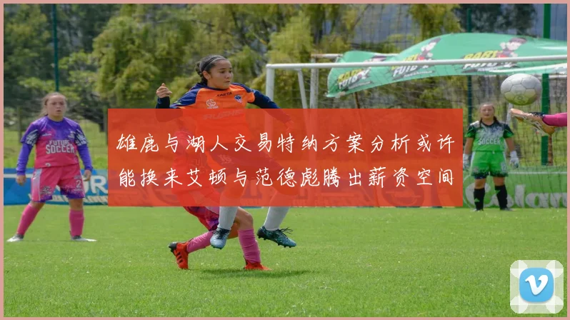 雄鹿与湖人交易特纳方案分析或许能换来艾顿与范德彪腾出薪资空间