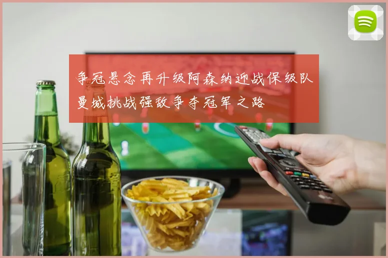 争冠悬念再升级阿森纳迎战保级队曼城挑战强敌争夺冠军之路