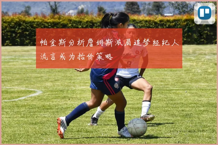 帕金斯分析詹姆斯浓眉追梦经纪人流言或为抬价策略