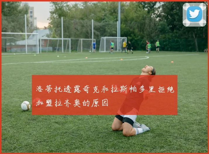 洛蒂托透露奇克和拉斯帕多里拒绝加盟拉齐奥的原因
